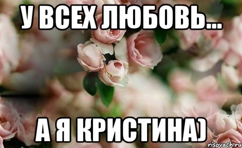 У всех любовь... А я Кристина)