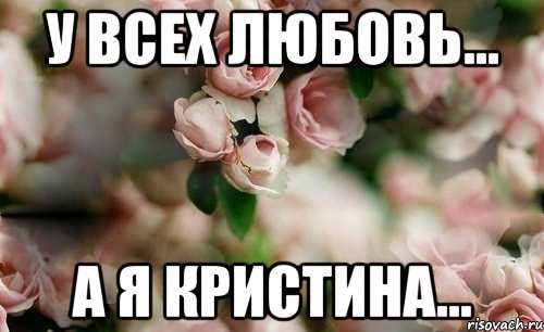 У всех любовь... А я Кристина...