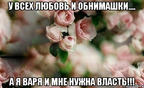 У всех любовь и обнимашки.... А я Варя и мне нужна власть!!!