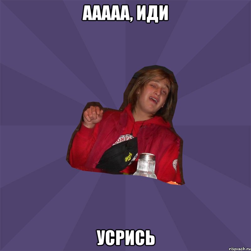 ааааа, иди усрись