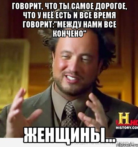 Говорит, что ты самое дорогое, что у неё есть и все время говорит:"Между нами все кончено" женщины..., Мем Женщины (aliens)