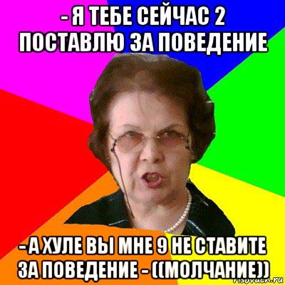 - я тебе сейчас 2 поставлю за поведение - а хуле вы мне 9 не ставите за поведение - ((молчание)), Мем Типичная училка