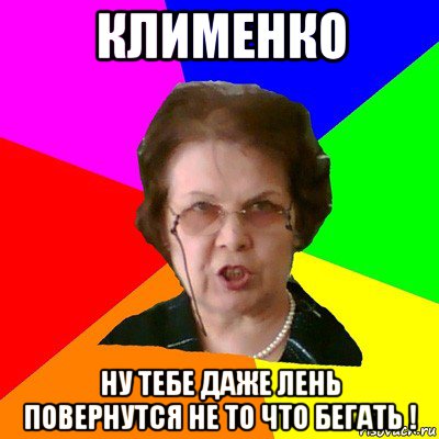 Клименко ну тебе даже лень повернутся не то что бегать !, Мем Типичная училка