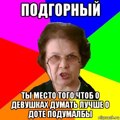 Подгорный ты место того чтоб о девушках думать лучше о доте подумалбы, Мем Типичная училка