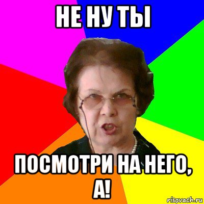 Не ну ты посмотри на него, а!, Мем Типичная училка