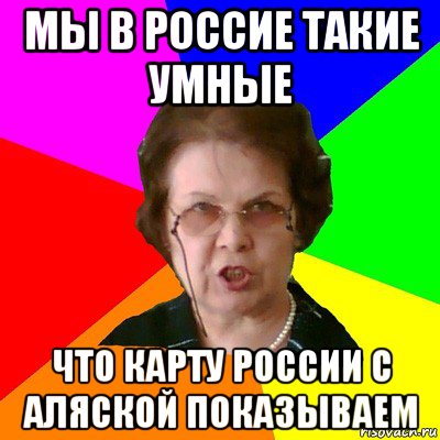 мы в Россие такие умные Что карту России с Аляской показываем, Мем Типичная училка