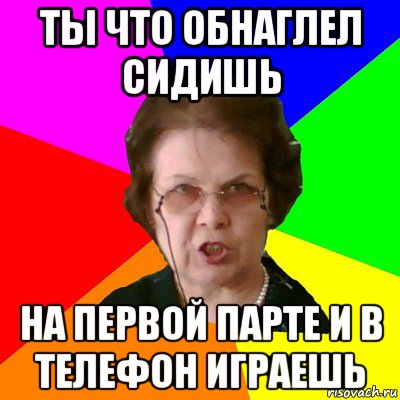 ты что обнаглел сидишь на первой парте и в телефон играешь, Мем Типичная училка