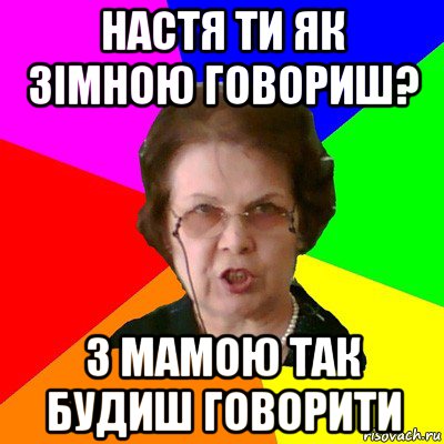 Настя ти як зімною говориш? з мамою так будиш говорити, Мем Типичная училка