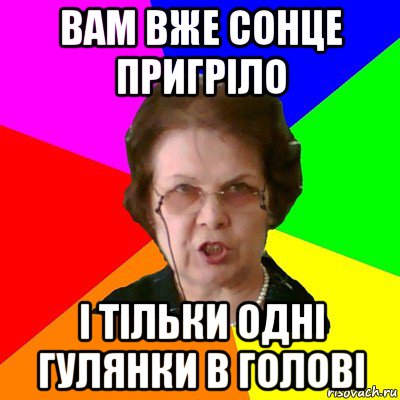 ВАМ ВЖЕ СОНЦЕ ПРИГРІЛО І ТІЛЬКИ ОДНІ ГУЛЯНКИ В ГОЛОВІ, Мем Типичная училка