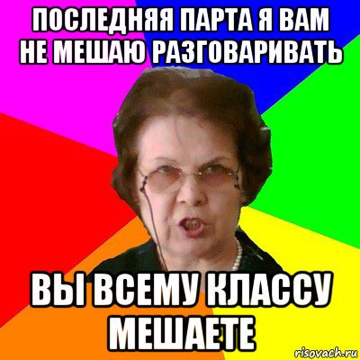 Последняя парта я вам не мешаю разговаривать Вы всему классу мешаете, Мем Типичная училка