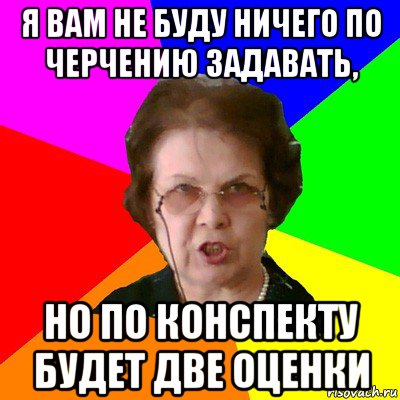 я вам не буду ничего по черчению задавать, но по конспекту будет две оценки, Мем Типичная училка