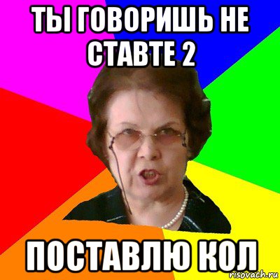 Ты говоришь Не ставте 2 Поставлю кол, Мем Типичная училка