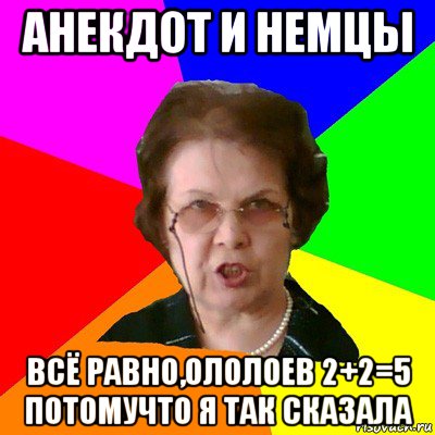 анекдот и немцы всё равно,ололоев 2+2=5 потомучто я так сказала, Мем Типичная училка