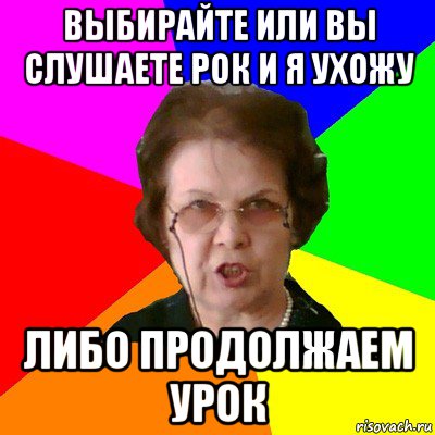 Выбирайте или вы слушаете рок и я ухожу либо продолжаем урок, Мем Типичная училка