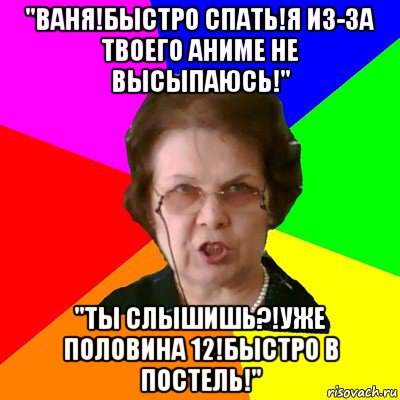 "Ваня!Быстро спать!Я из-за твоего аниме не высыпаюсь!" "Ты слышишь?!Уже половина 12!Быстро в постель!", Мем Типичная училка