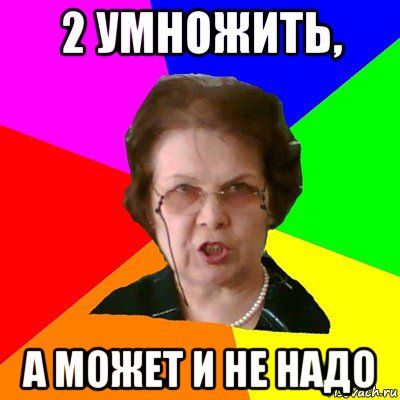 2 умножить, а может и не надо, Мем Типичная училка