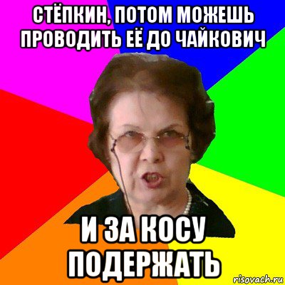 Стёпкин, потом можешь проводить её до чайкович и за косу подержать, Мем Типичная училка