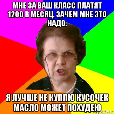 мне за ваш класс платят 1200 в месяц. зачем мне это надо. я лучше не куплю кусочек масло может похудею, Мем Типичная училка