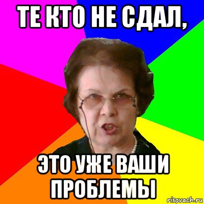 Те кто не сдал, Это уже ваши проблемы, Мем Типичная училка