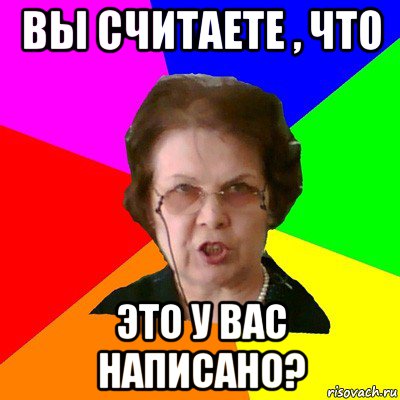 Вы считаете , что Это у вас написано?, Мем Типичная училка