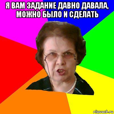 Я вам задание давно давала, можно было и сделать , Мем Типичная училка