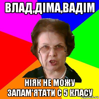 Влад,Діма,Вадім ніяк не можу запам'ятати с 5 класу, Мем Типичная училка