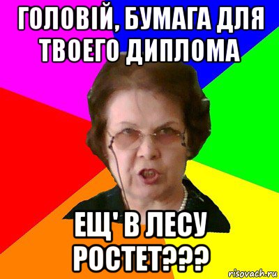 Головій, бумага для твоего диплома ещ' в лесу ростет???, Мем Типичная училка