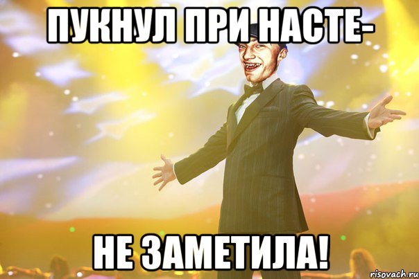 Пукнул при Насте- Не заметила!