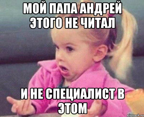 Мой папа Андрей этого не читал И не специалист в этом, Мем  Ты говоришь (девочка возмущается)