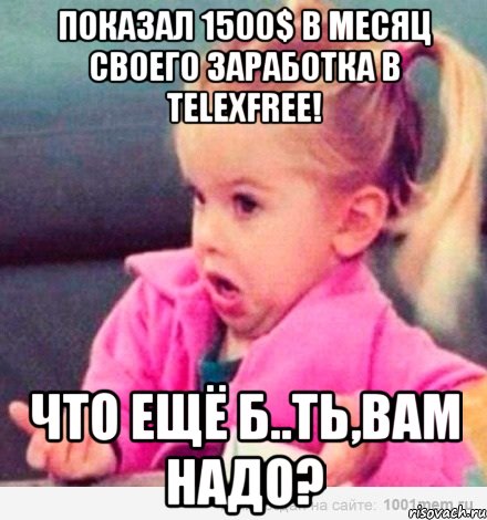 Показал 1500$ в месяц своего заработка в TelexFREE! что ещё б..ть,вам надо?, Мем  Ты говоришь (девочка возмущается)