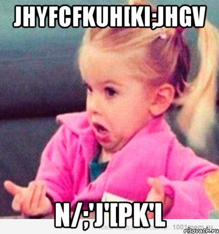 jhyfcfkuh[ki;jhgv n/;'j'[pk'l, Мем  Ты говоришь (девочка возмущается)