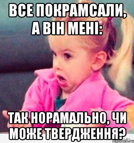 все покрамсали, а він мені: так норамально, чи може твердження?, Мем  Ты говоришь (девочка возмущается)