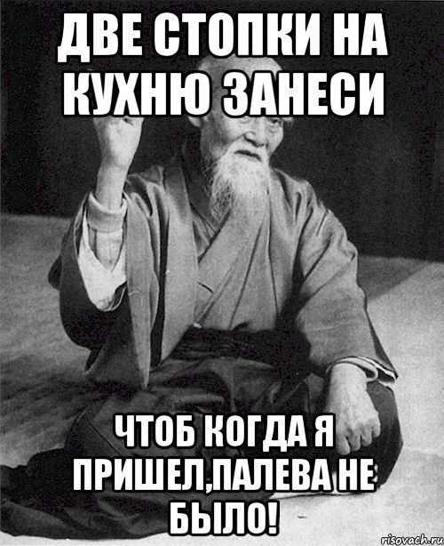 Две стопки на кухню занеси Чтоб когда я пришел,палева не было!