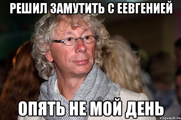 Решил замутить с ЕЕвгенией опять не мой день