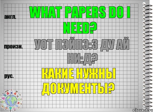 What papers do I need? уот пэйпэ:з ду ай ни:д? Какие нужны документы?