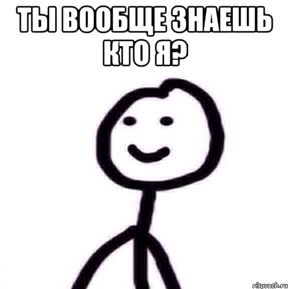 Ты вообще знаешь кто я? 