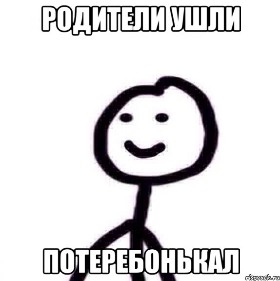 родители ушли потеребонькал