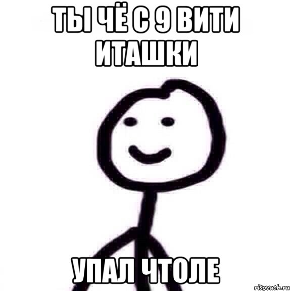 Ты чё с 9 вити иташки упал чтоле
