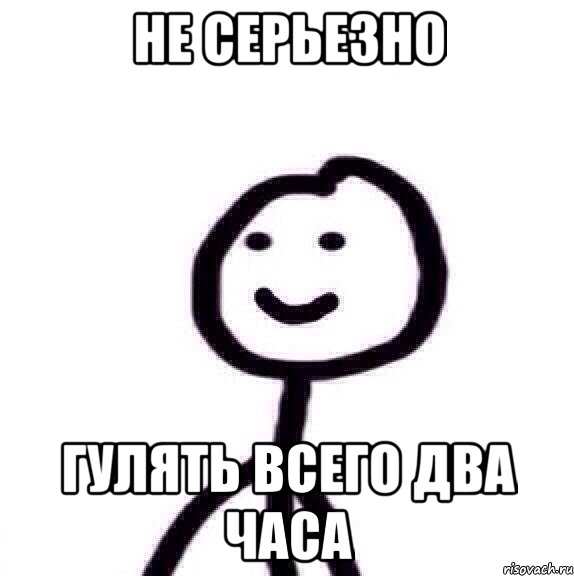 не серьезно гулять всего два часа