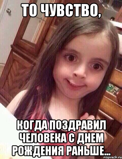 то чувство, когда поздравил человека с днем рождения раньше...