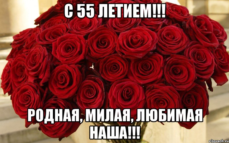 С 55 ЛЕТИЕМ!!! РОДНАЯ, МИЛАЯ, ЛЮБИМАЯ НАША!!!