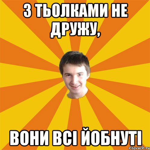 З тьолками не дружу, вони всі йобнуті