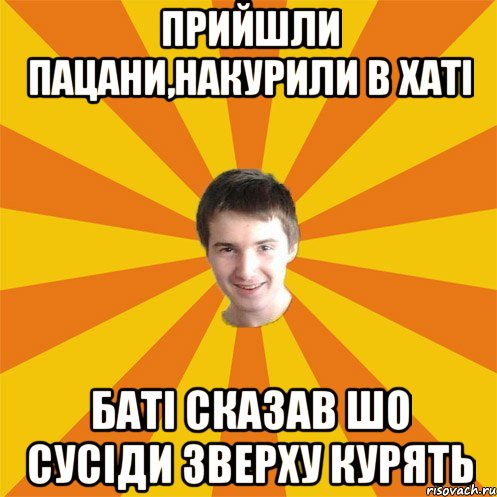 Прийшли пацани,накурили в хаті баті сказав шо сусіди зверху курять