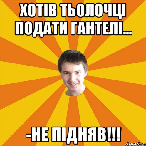 хотів тьолочці подати гантелі... -не підняв!!!