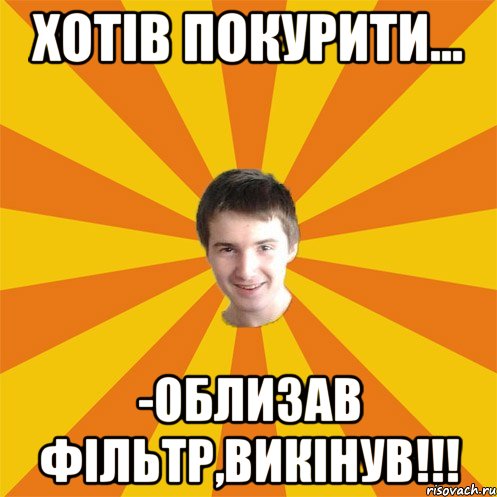 хотів покурити... -облизав фільтр,викінув!!!