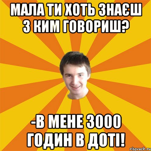 Мала ти хоть знаєш з ким говориш? -В мене 3000 годин в Доті!