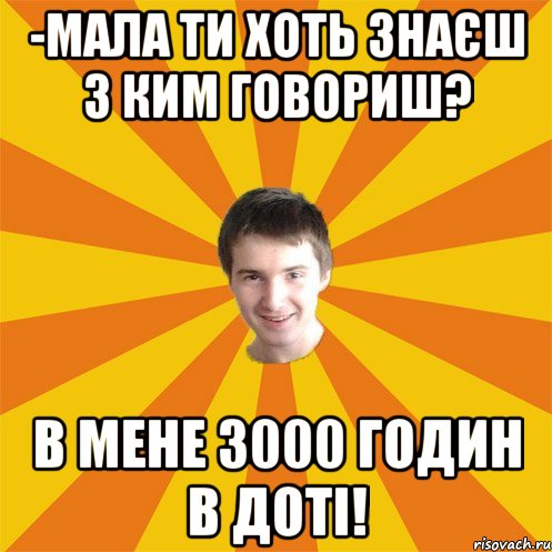 -Мала ти хоть знаєш з ким говориш? В мене 3000 годин в Доті!
