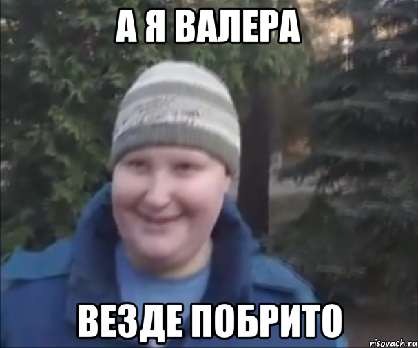 а я валера везде побрито