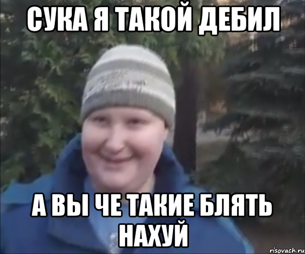 сука я такой дебил а вы че такие блять нахуй