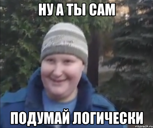 НУ А ТЫ САМ ПОДУМАЙ ЛОГИЧЕСКИ